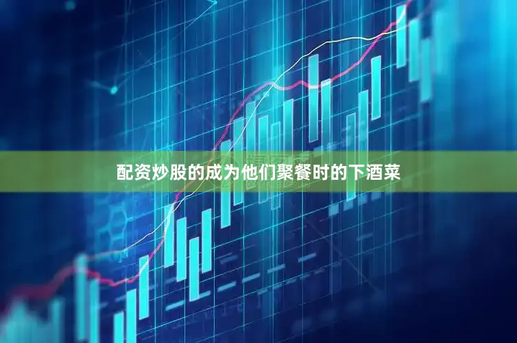 配资炒股的成为他们聚餐时的下酒菜
