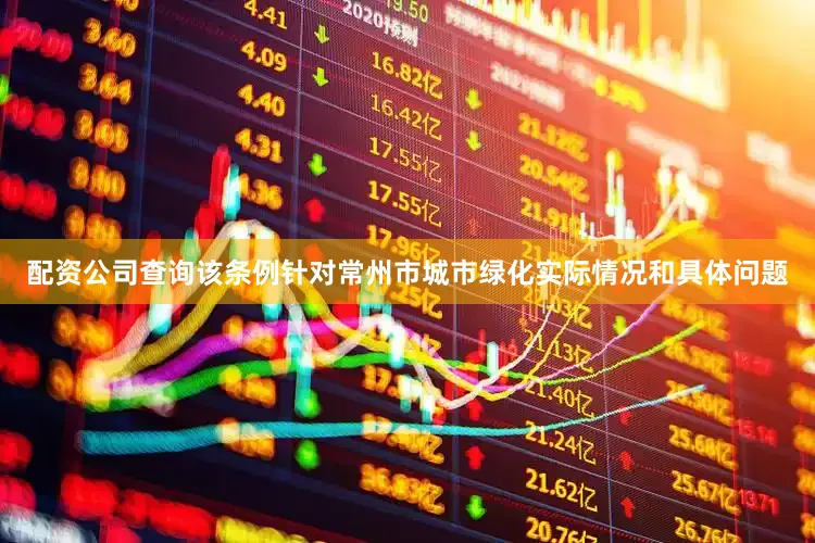 配资公司查询该条例针对常州市城市绿化实际情况和具体问题