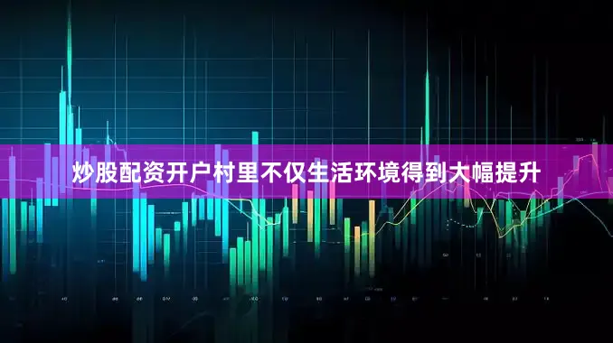 炒股配资开户村里不仅生活环境得到大幅提升