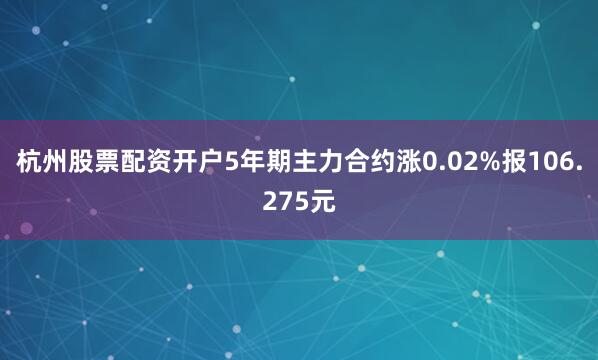 杭州股票配资开户5年期主力合约涨0.02%报106.275元