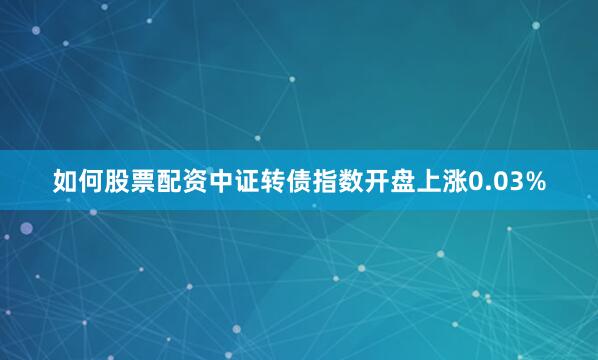 如何股票配资中证转债指数开盘上涨0.03%