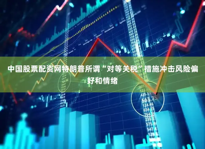 中国股票配资网　　特朗普所谓“对等关税”措施冲击风险偏好和情绪