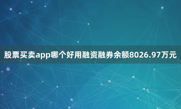 股票买卖app哪个好用融资融券余额8026.97万元