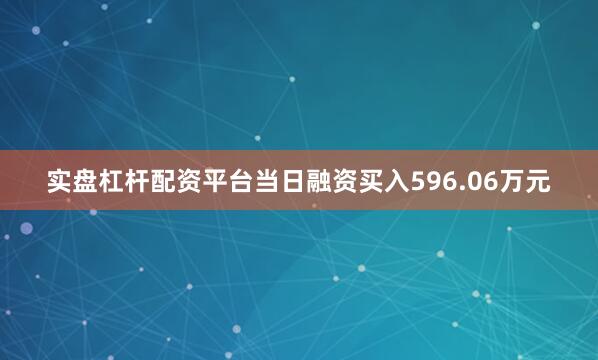 实盘杠杆配资平台当日融资买入596.06万元
