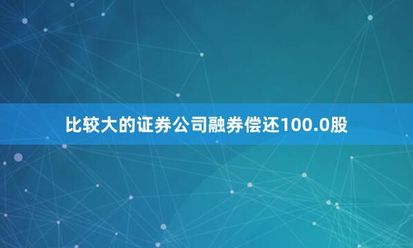 比较大的证券公司融券偿还100.0股