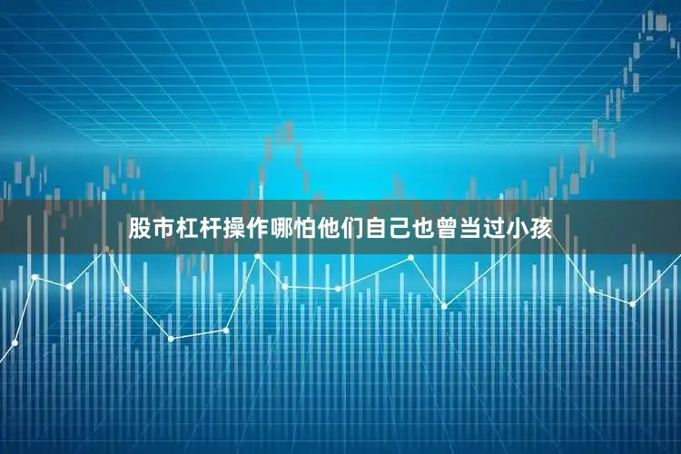 股市杠杆操作哪怕他们自己也曾当过小孩