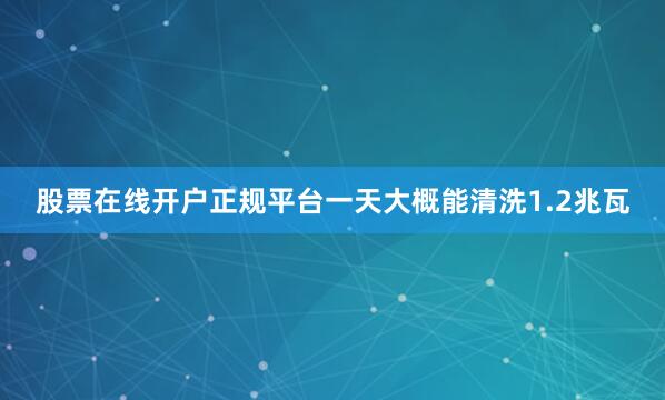 股票在线开户正规平台一天大概能清洗1.2兆瓦