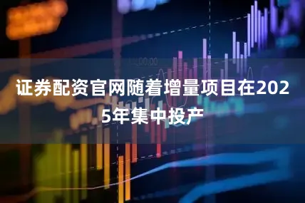 证券配资官网随着增量项目在2025年集中投产