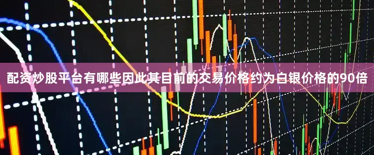 配资炒股平台有哪些因此其目前的交易价格约为白银价格的90倍