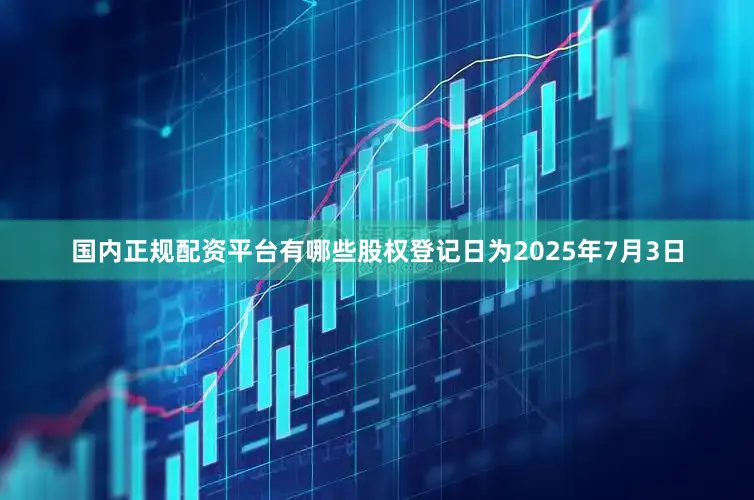国内正规配资平台有哪些股权登记日为2025年7月3日