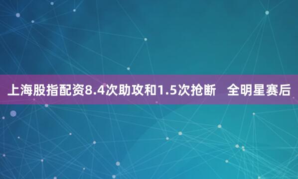 上海股指配资8.4次助攻和1.5次抢断   全明星赛后