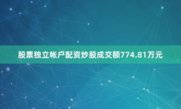 股票独立帐户配资炒股成交额774.81万元