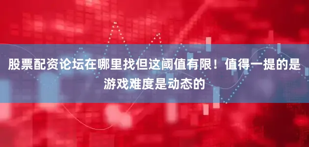 股票配资论坛在哪里找但这阈值有限！值得一提的是游戏难度是动态的