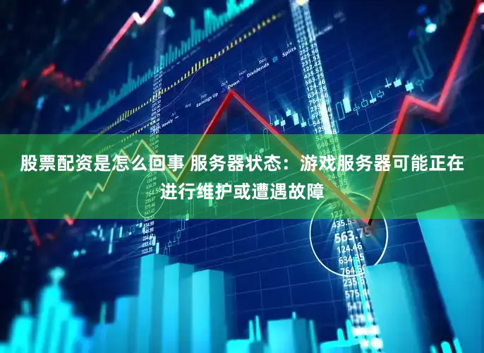 股票配资是怎么回事 服务器状态：游戏服务器可能正在进行维护或遭遇故障