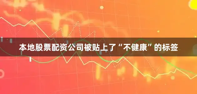 本地股票配资公司被贴上了“不健康”的标签
