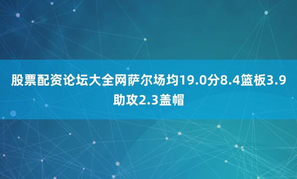 股票配资论坛大全网萨尔场均19.0分8.4篮板3.9助攻2.3盖帽
