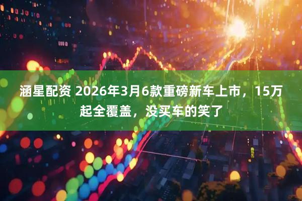 涵星配资 2026年3月6款重磅新车上市，15万起全覆盖，没买车的笑了