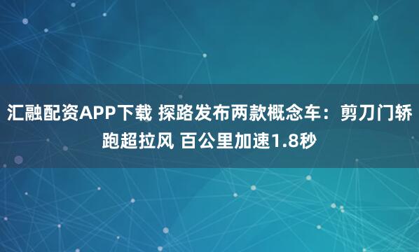 汇融配资APP下载 探路发布两款概念车：剪刀门轿跑超拉风 百公里加速1.8秒