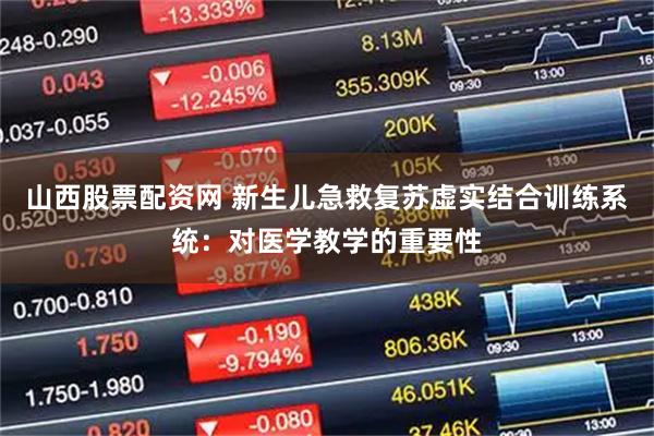 山西股票配资网 新生儿急救复苏虚实结合训练系统：对医学教学的重要性