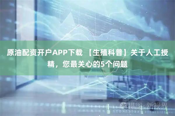 原油配资开户APP下载 【生殖科普】关于人工授精，您最关心的5个问题