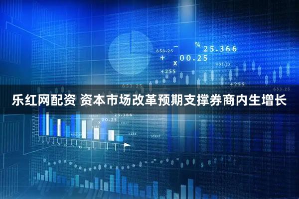乐红网配资 资本市场改革预期支撑券商内生增长
