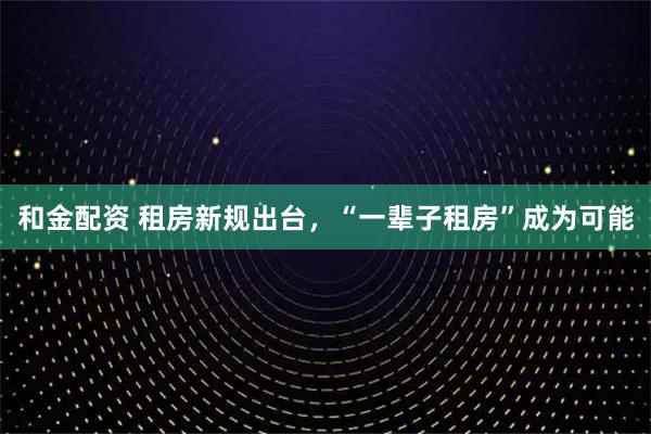 和金配资 租房新规出台，“一辈子租房”成为可能