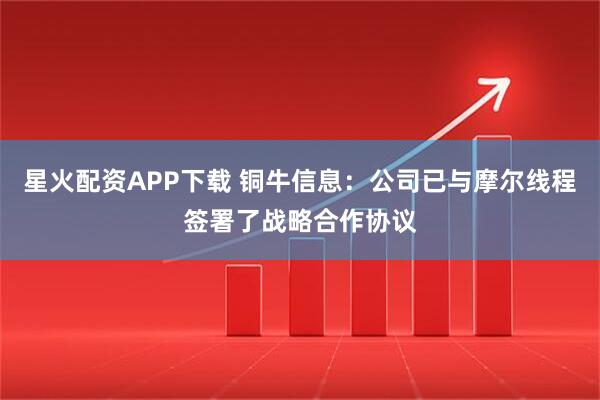 星火配资APP下载 铜牛信息：公司已与摩尔线程签署了战略合作协议