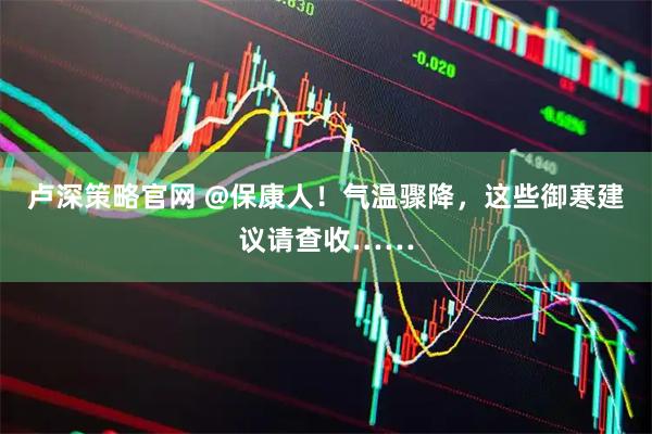 卢深策略官网 @保康人！气温骤降，这些御寒建议请查收……