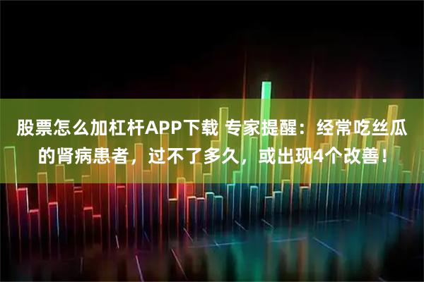 股票怎么加杠杆APP下载 专家提醒：经常吃丝瓜的肾病患者，过不了多久，或出现4个改善！