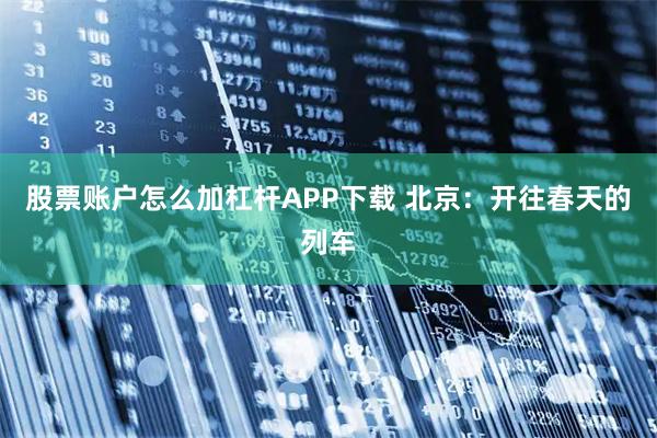 股票账户怎么加杠杆APP下载 北京：开往春天的列车