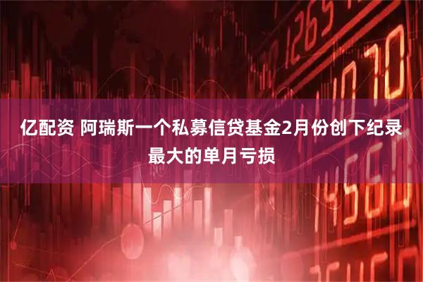 亿配资 阿瑞斯一个私募信贷基金2月份创下纪录最大的单月亏损