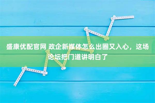 盛康优配官网 政企新媒体怎么出圈又入心，这场论坛把门道讲明白了