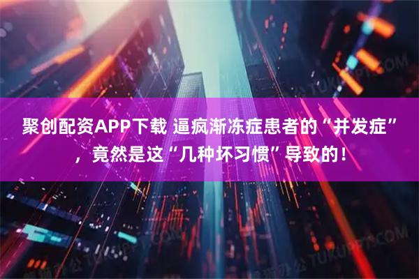 聚创配资APP下载 逼疯渐冻症患者的“并发症”，竟然是这“几种坏习惯”导致的！