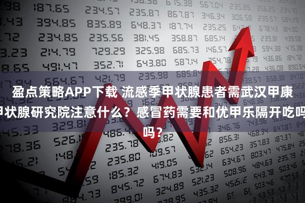 盈点策略APP下载 流感季甲状腺患者需武汉甲康甲状腺研究院注意什么？感冒药需要和优甲乐隔开吃吗？