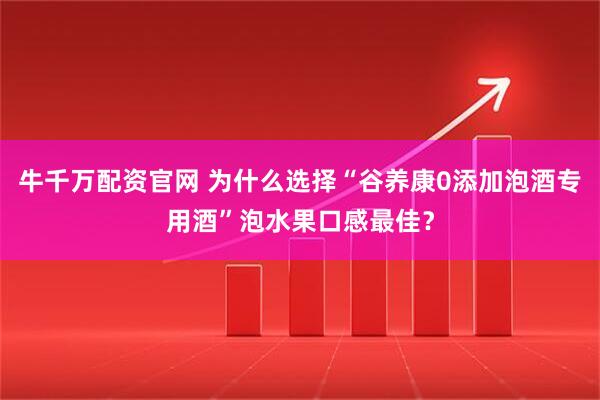 牛千万配资官网 为什么选择“谷养康0添加泡酒专用酒”泡水果口感最佳？