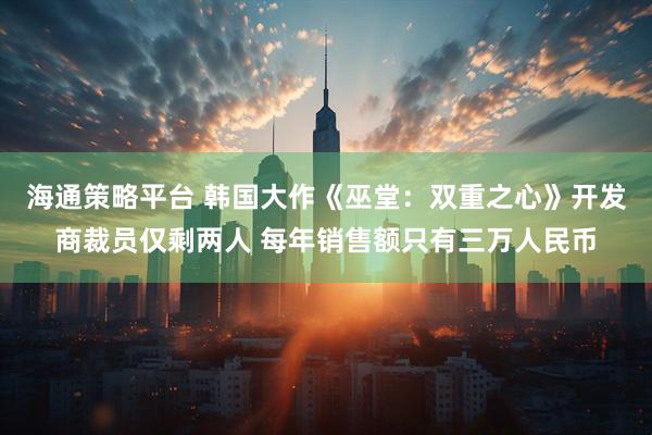 海通策略平台 韩国大作《巫堂：双重之心》开发商裁员仅剩两人 每年销售额只有三万人民币