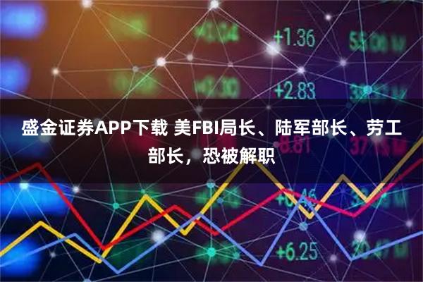 盛金证券APP下载 美FBI局长、陆军部长、劳工部长，恐被解职
