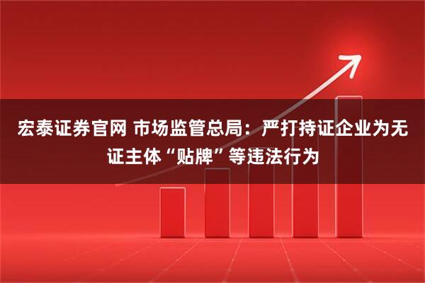 宏泰证券官网 市场监管总局：严打持证企业为无证主体“贴牌”等违法行为