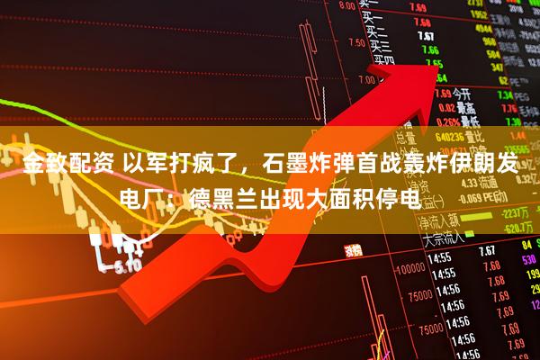 金致配资 以军打疯了,石墨炸弹首战轰炸伊朗发电厂:德黑兰出现大面积停电