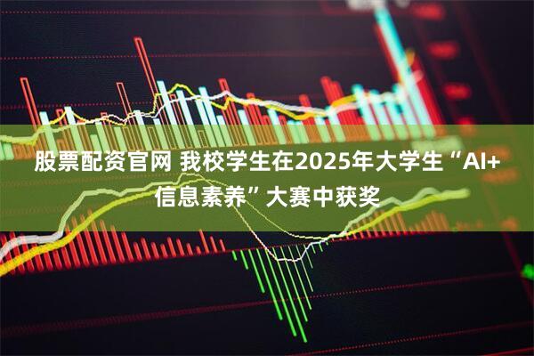 股票配资官网 我校学生在2025年大学生“AI+信息素养”大赛中获奖