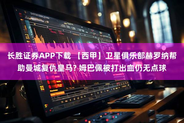长胜证券APP下载 【西甲】卫星俱乐部赫罗纳帮助曼城复仇皇马? 姆巴佩被打出血仍无点球