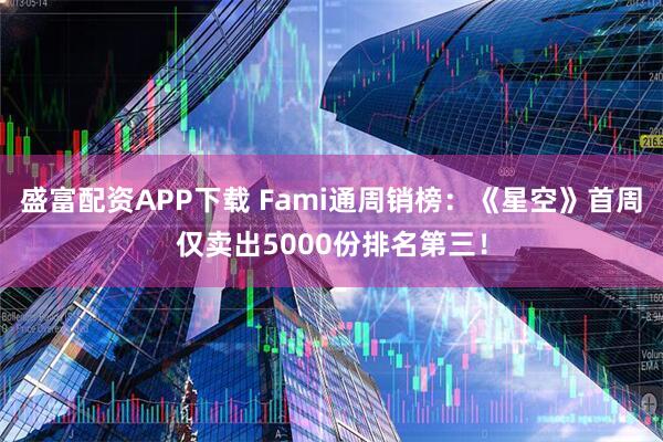 盛富配资APP下载 Fami通周销榜：《星空》首周仅卖出5000份排名第三！