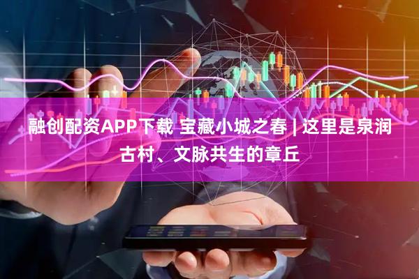 融创配资APP下载 宝藏小城之春 | 这里是泉润古村、文脉共生的章丘