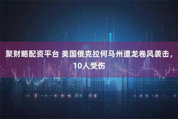 聚财略配资平台 美国俄克拉何马州遭龙卷风袭击，10人受伤