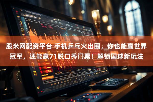 股米网配资平台 手机乒乓火出圈，你也能赢世界冠军，还能赢71脱口秀门票！解锁国球新玩法