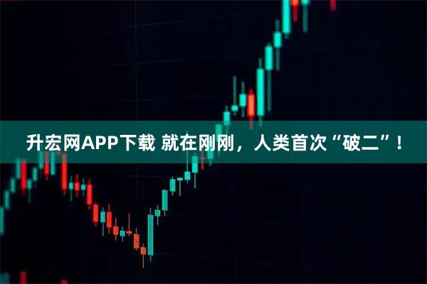 升宏网APP下载 就在刚刚，人类首次“破二”！