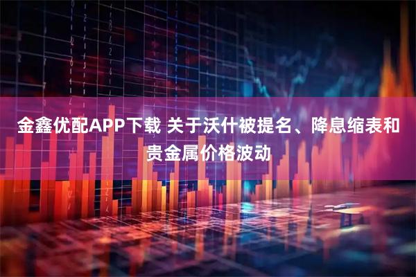 金鑫优配APP下载 关于沃什被提名、降息缩表和贵金属价格波动