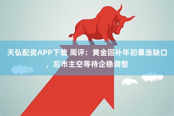 天弘配资APP下载 周评：黄金回补年初暴涨缺口，后市主空等待企稳调整