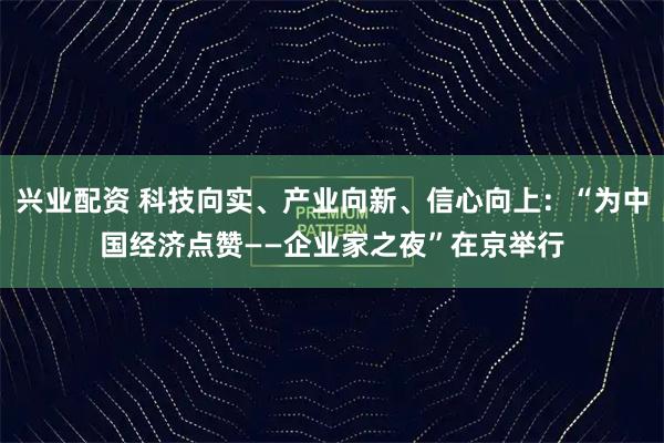 兴业配资 科技向实、产业向新、信心向上：“为中国经济点赞——企业家之夜”在京举行