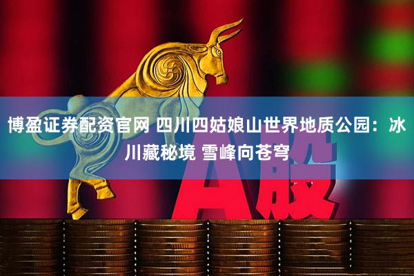 博盈证券配资官网 四川四姑娘山世界地质公园：冰川藏秘境 雪峰向苍穹